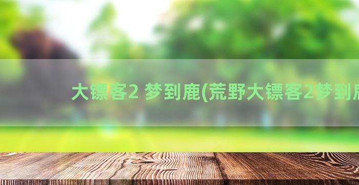 大镖客2 梦到鹿(荒野大镖客2梦到鹿)